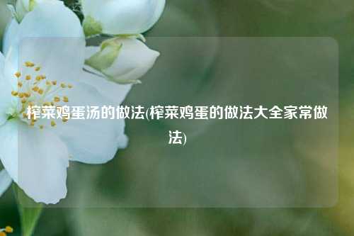 榨菜鸡蛋汤的做法(榨菜鸡蛋的做法大全家常做法)