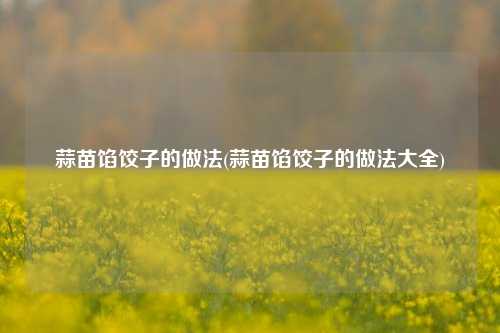 蒜苗馅饺子的做法(蒜苗馅饺子的做法大全)