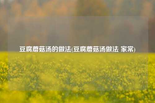 豆腐蘑菇汤的做法(豆腐蘑菇汤做法 家常)