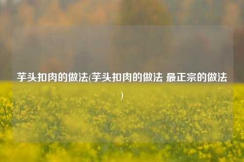 芋头扣肉的做法(芋头扣肉的做法 最正宗的做法)