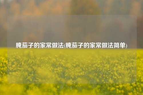 腌茄子的家常做法(腌茄子的家常做法简单)