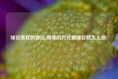 绿豆蒸糕的做法(用蒸的方式做绿豆糕怎么做)